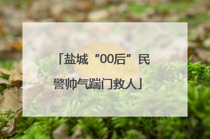 盐城“00后”民警帅气踹门救人