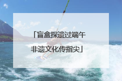 盲盒探遗过端午 非遗文化传指尖