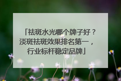 祛斑水光哪个牌子好？淡斑祛斑效果排名第一，行业标杆稳定品牌