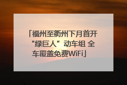 福州至衢州下月首开“绿巨人”动车组 全车覆盖免费WiFi