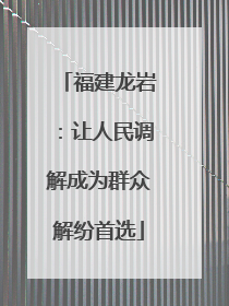 福建龙岩：让人民调解成为群众解纷首选