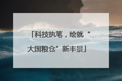 科技执笔，绘就“大国粮仓”新丰景