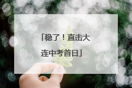 稳了！直击大连中考首日