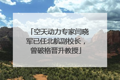 空天动力专家闫晓军已任北航副校长,曾破格晋升教授