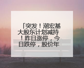 突发！潮宏基大股东计划减持！昨日涨停，今日跌停，股价年内大涨了197%