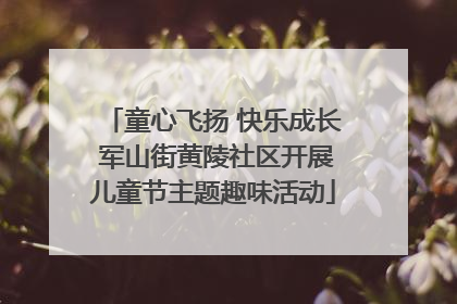 童心飞扬 快乐成长 军山街黄陵社区开展儿童节主题趣味活动