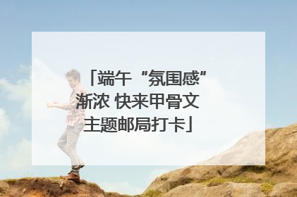 端午“氛围感”渐浓 快来甲骨文主题邮局打卡