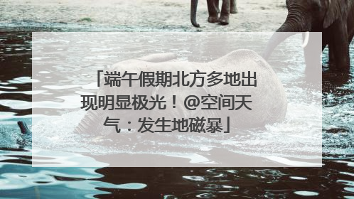 端午假期北方多地出现明显极光！@空间天气：发生地磁暴