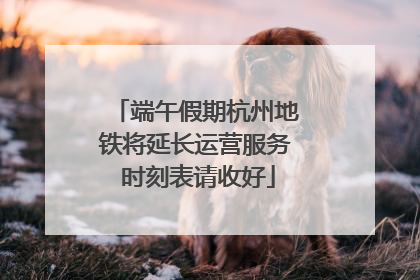 端午假期杭州地铁将延长运营服务 时刻表请收好