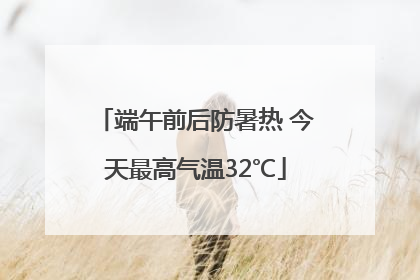 端午前后防暑热 今天最高气温32℃