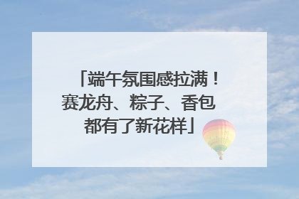 端午氛围感拉满！赛龙舟、粽子、香包都有了新花样