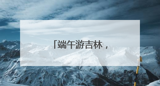 端午游吉林，好戏别错过！