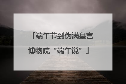 端午节到伪满皇宫博物院“端午说”