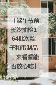 端午节前长沙抽检164批次粽子和蛋制品，来看看能否放心吃