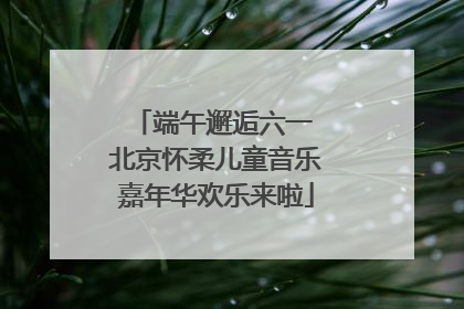 端午邂逅六一 北京怀柔儿童音乐嘉年华欢乐来啦