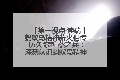 第一视点·读端丨蚂蚁岛精神薪火相传历久弥新 蔡之兵：深刻认识蚂蚁岛精神的“精气神”