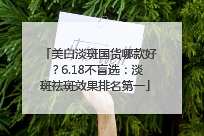 美白淡斑国货哪款好？6.18不盲选：淡斑祛斑效果排名第一