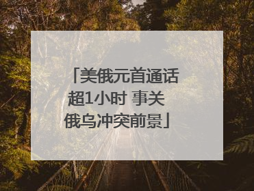 美俄元首通话超1小时 事关俄乌冲突前景