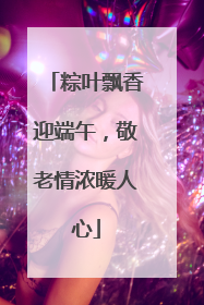 粽叶飘香迎端午，敬老情浓暖人心