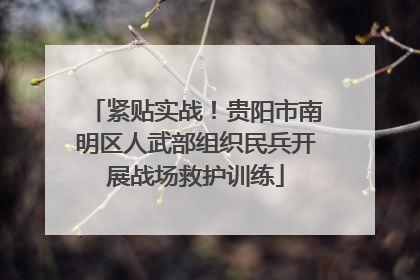 紧贴实战！贵阳市南明区人武部组织民兵开展战场救护训练