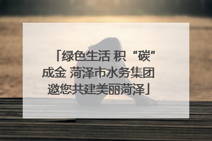 绿色生活 积“碳”成金 菏泽市水务集团邀您共建美丽菏泽