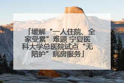 缓解“一人住院、全家受累”难题 宁夏医科大学总医院试点“无陪护”病房服务