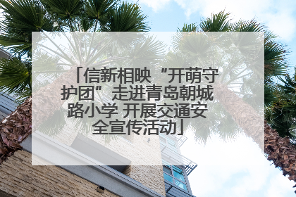 信新相映“开萌守护团”走进青岛朝城路小学 开展交通安全宣传活动