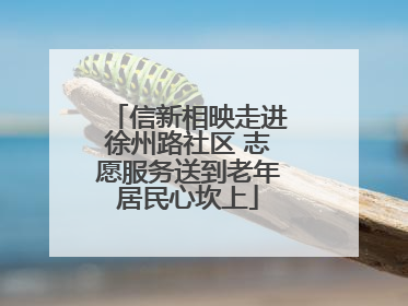 信新相映走进徐州路社区 志愿服务送到老年居民心坎上