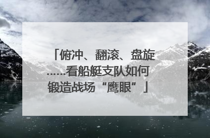 俯冲、翻滚、盘旋……看船艇支队如何锻造战场“鹰眼”