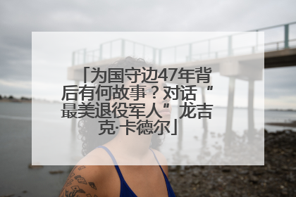 为国守边47年背后有何故事？对话“最美退役军人”龙吉克·卡德尔