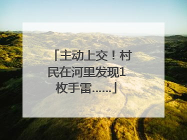 主动上交！村民在河里发现1枚手雷……