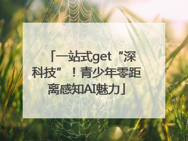 一站式get“深科技”！青少年零距离感知AI魅力