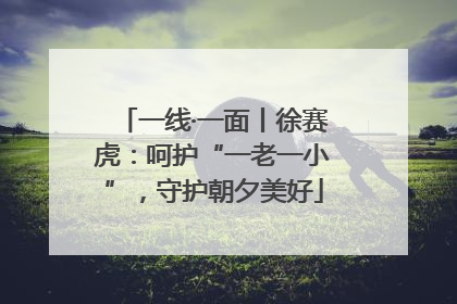 一线·一面丨徐赛虎：呵护“一老一小”，守护朝夕美好