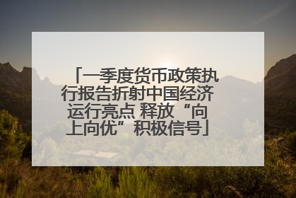 一季度货币政策执行报告折射中国经济运行亮点 释放“向上向优”积极信号