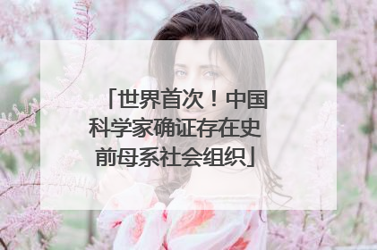 世界首次！中国科学家确证存在史前母系社会组织