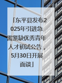 东平县发布2025年引进急需紧缺优秀青年人才初试公告，5月30日开展面谈