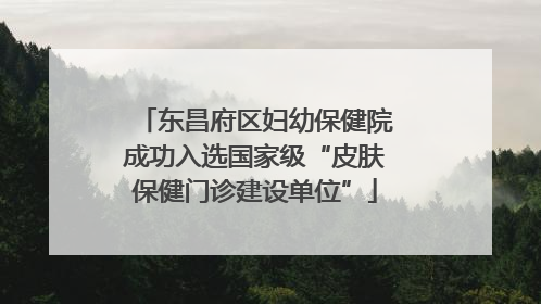 东昌府区妇幼保健院成功入选国家级“皮肤保健门诊建设单位”