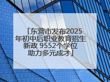 东营市发布2025年初中后职业教育招生新政 9552个学位助力多元成才