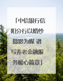中信银行信阳分行以婚纱摄影为媒 谱写养老金融服务暖心篇章