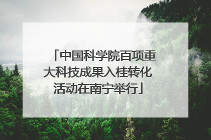 中国科学院百项重大科技成果入桂转化活动在南宁举行