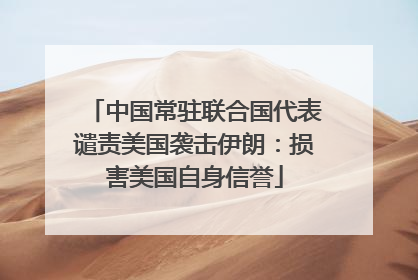 中国常驻联合国代表谴责美国袭击伊朗：损害美国自身信誉