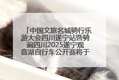 中国文旅名城骑行乐游大会四川遂宁站暨骑遍四川2025遂宁观音湖自行车公开赛将于6月22日开赛
