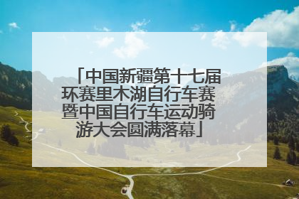 中国新疆第十七届环赛里木湖自行车赛暨中国自行车运动骑游大会圆满落幕
