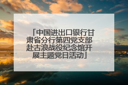 中国进出口银行甘肃省分行第四党支部赴古浪战役纪念馆开展主题党日活动