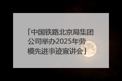 中国铁路北京局集团公司举办2025年劳模先进事迹宣讲会