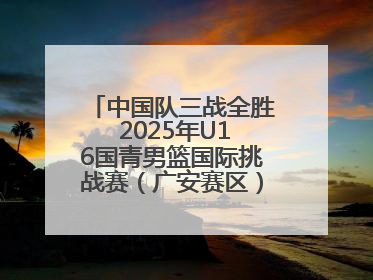 中国队三战全胜 2025年U16国青男篮国际挑战赛（广安赛区）圆满收官