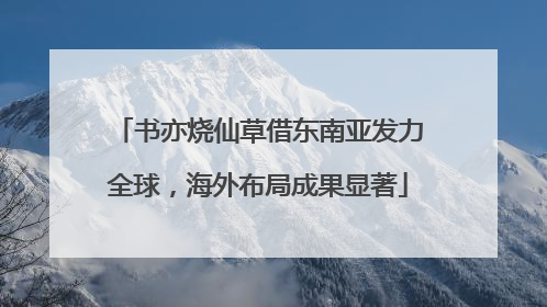 书亦烧仙草借东南亚发力全球，海外布局成果显著