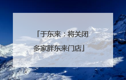 于东来：将关闭多家胖东来门店