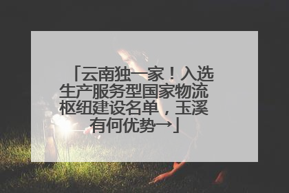 云南独一家！入选生产服务型国家物流枢纽建设名单，玉溪有何优势→