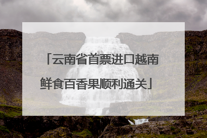 云南省首票进口越南鲜食百香果顺利通关
